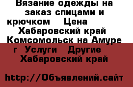 Вязание одежды на заказ спицами и крючком. › Цена ­ 1 000 - Хабаровский край, Комсомольск-на-Амуре г. Услуги » Другие   . Хабаровский край